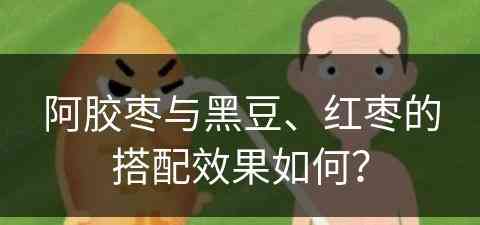 阿胶枣与黑豆、红枣的搭配效果如何？